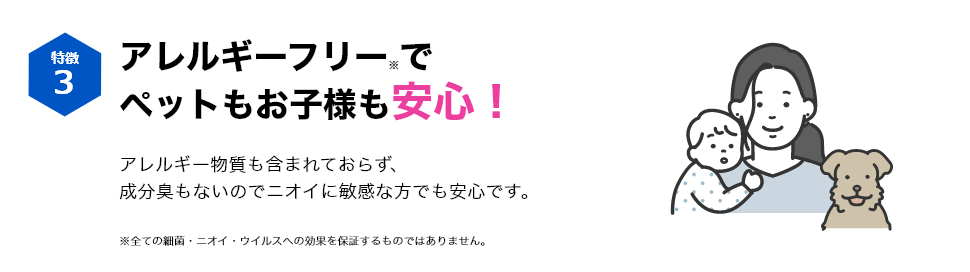 特徴3 アレルギーフリー※でペットもお子様も安心！