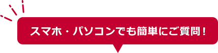 スマホ・パソコンでも簡単にご質問!