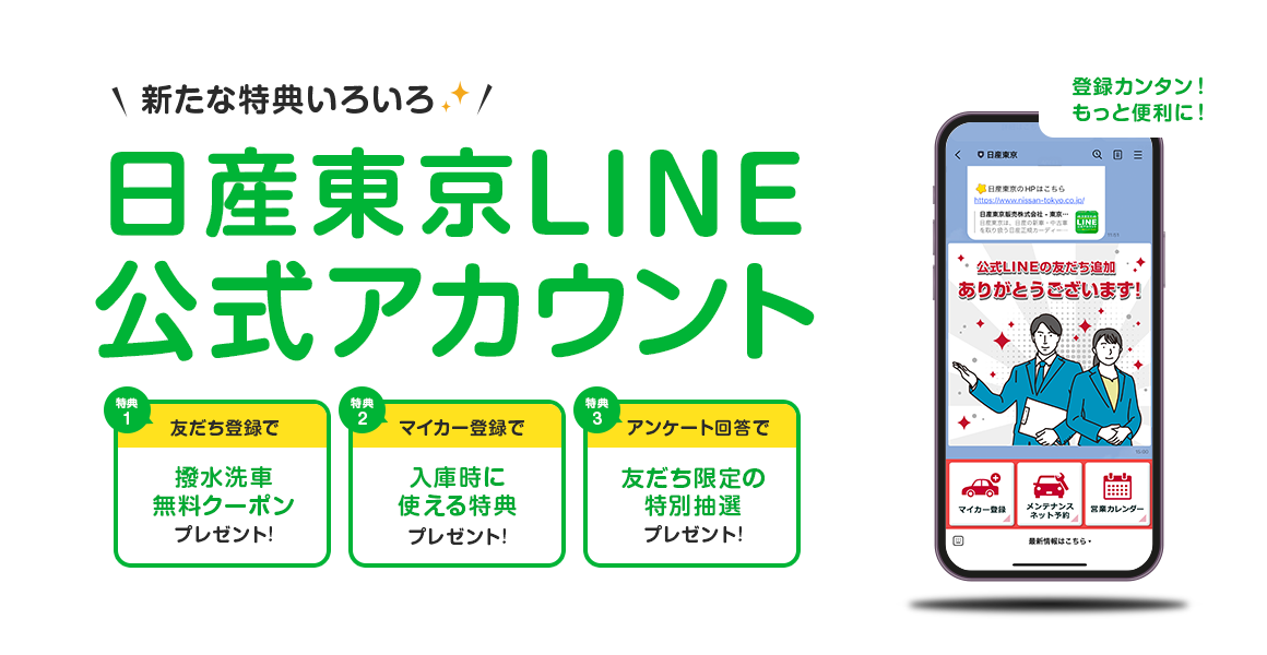 登録カンタン！もっと便利に！日産東京LINE公式アカウント 新たな特典いろいろ 1.友だち登録で撥水洗車無料クーポン 2.マイカー登録で入庫時に使える特典 3.アンケート回答で友だち限定の特別抽選 プレゼント！