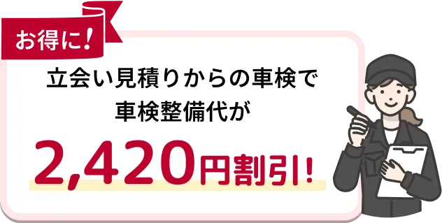 お得に 立会い見積りからの車検で車検整備代が2,420円割引！